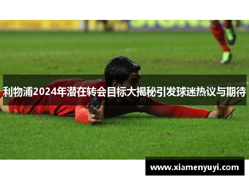 利物浦2024年潜在转会目标大揭秘引发球迷热议与期待