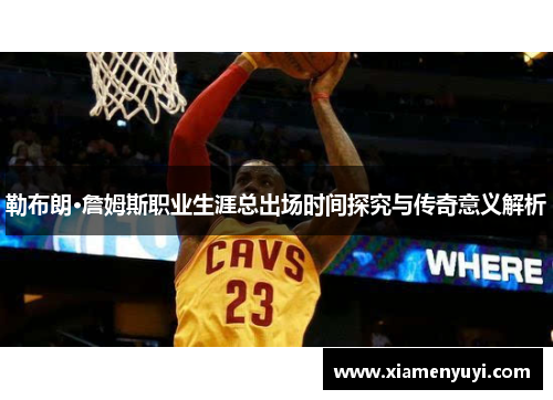 勒布朗·詹姆斯职业生涯总出场时间探究与传奇意义解析