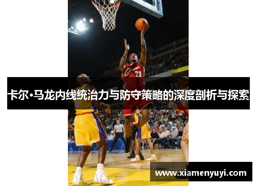 卡尔·马龙内线统治力与防守策略的深度剖析与探索