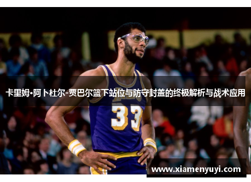 卡里姆·阿卜杜尔-贾巴尔篮下站位与防守封盖的终极解析与战术应用