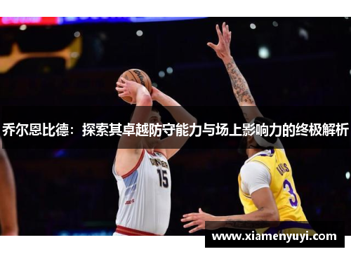 乔尔恩比德：探索其卓越防守能力与场上影响力的终极解析