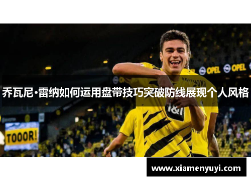 乔瓦尼·雷纳如何运用盘带技巧突破防线展现个人风格