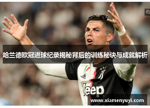 哈兰德欧冠进球纪录揭秘背后的训练秘诀与成就解析