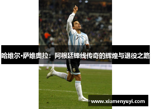 哈维尔·萨维奥拉：阿根廷锋线传奇的辉煌与退役之路