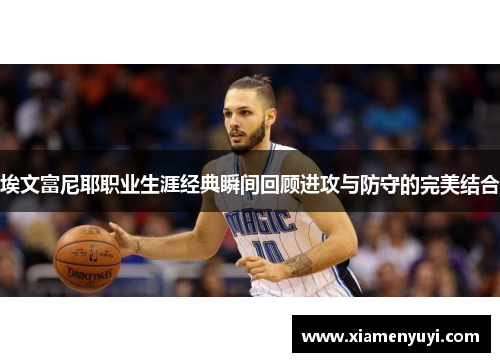 埃文富尼耶职业生涯经典瞬间回顾进攻与防守的完美结合
