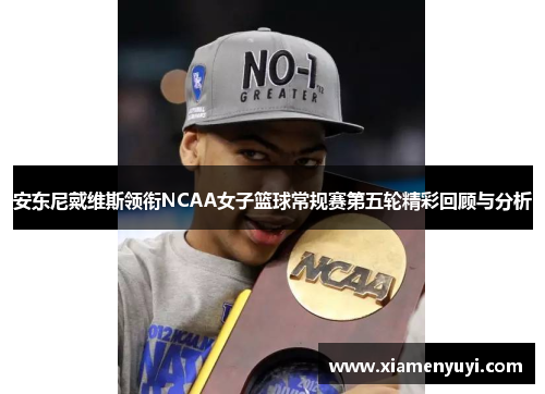 安东尼戴维斯领衔NCAA女子篮球常规赛第五轮精彩回顾与分析