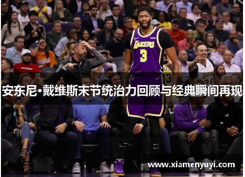安东尼·戴维斯末节统治力回顾与经典瞬间再现