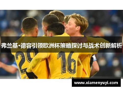 弗兰基·德容引领欧洲杯策略探讨与战术创新解析