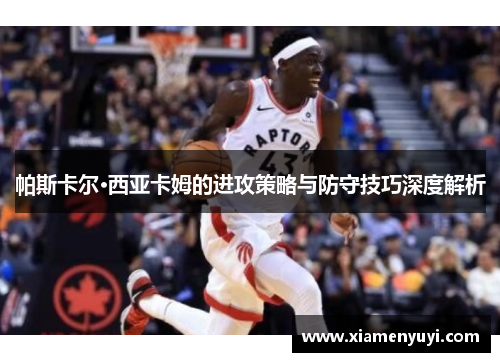 帕斯卡尔·西亚卡姆的进攻策略与防守技巧深度解析