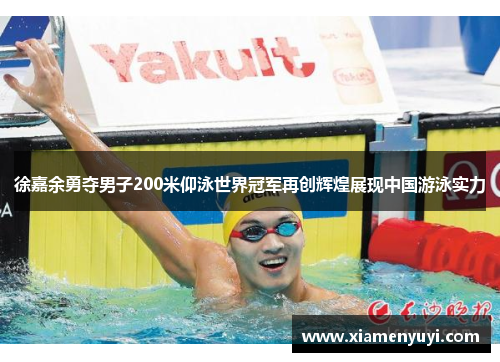 徐嘉余勇夺男子200米仰泳世界冠军再创辉煌展现中国游泳实力