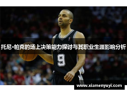 托尼·帕克的场上决策能力探讨与其职业生涯影响分析