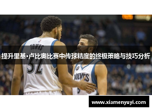 提升里基·卢比奥比赛中传球精度的终极策略与技巧分析