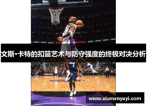 文斯·卡特的扣篮艺术与防守强度的终极对决分析