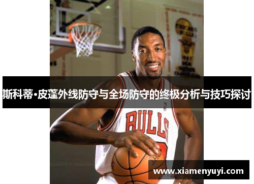 斯科蒂·皮蓬外线防守与全场防守的终极分析与技巧探讨