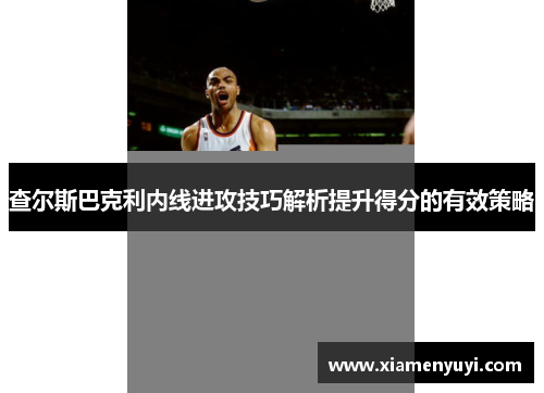 查尔斯巴克利内线进攻技巧解析提升得分的有效策略