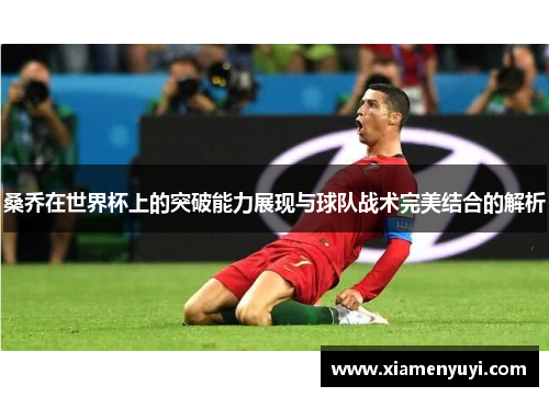 桑乔在世界杯上的突破能力展现与球队战术完美结合的解析