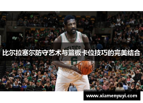 比尔拉塞尔防守艺术与篮板卡位技巧的完美结合