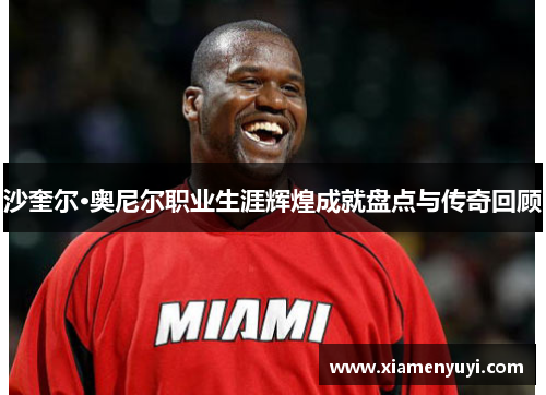 沙奎尔·奥尼尔职业生涯辉煌成就盘点与传奇回顾