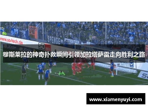 穆斯莱拉的神奇扑救瞬间引领加拉塔萨雷走向胜利之路