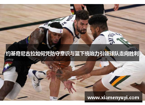 约基奇尼古拉如何凭防守意识与篮下统治力引领球队走向胜利
