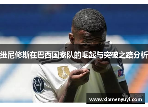 维尼修斯在巴西国家队的崛起与突破之路分析