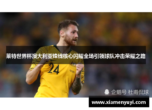 莱特世界杯澳大利亚锋线核心闪耀全场引领球队冲击荣耀之路