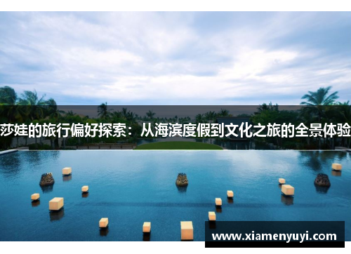 莎娃的旅行偏好探索：从海滨度假到文化之旅的全景体验