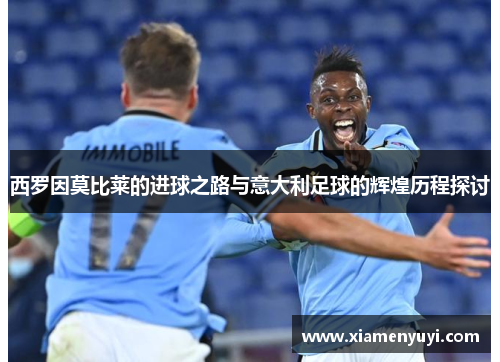 西罗因莫比莱的进球之路与意大利足球的辉煌历程探讨