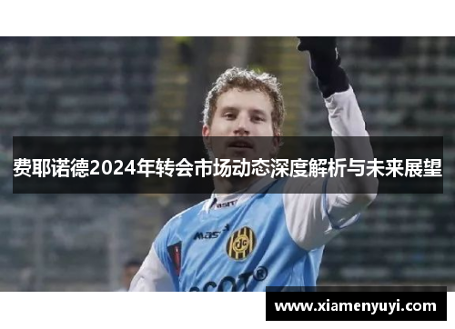 费耶诺德2024年转会市场动态深度解析与未来展望