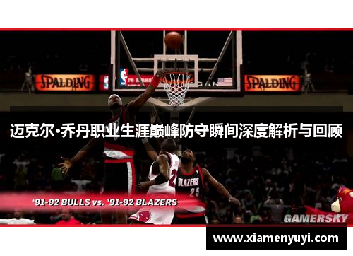 迈克尔·乔丹职业生涯巅峰防守瞬间深度解析与回顾