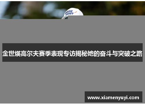 金世煐高尔夫赛季表现专访揭秘她的奋斗与突破之路