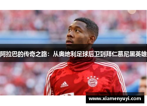 阿拉巴的传奇之路：从奥地利足球后卫到拜仁慕尼黑英雄