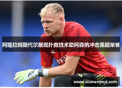 阿隆拉姆斯代尔展现扑救技术助阿森纳冲击英超荣誉