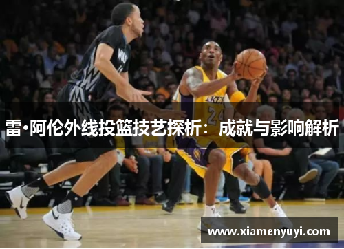 雷·阿伦外线投篮技艺探析：成就与影响解析