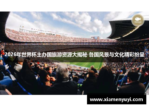 2026年世界杯主办国旅游资源大揭秘 各国风景与文化精彩纷呈
