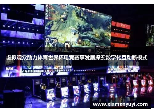 虚拟观众助力体育世界杯电竞赛事发展探索数字化互动新模式