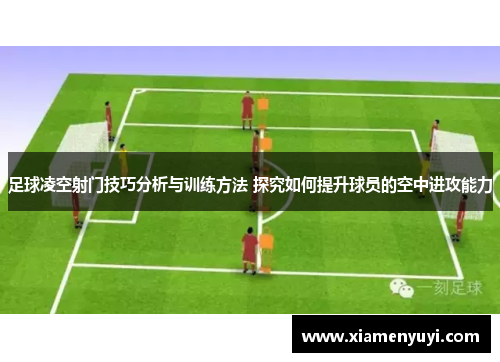 足球凌空射门技巧分析与训练方法 探究如何提升球员的空中进攻能力