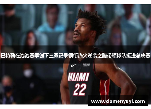 巴特勒在泡泡赛季创下三双记录领衔热火逆袭之路带领球队挺进总决赛