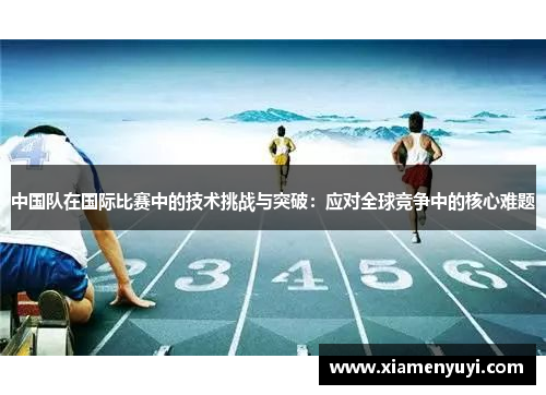 中国队在国际比赛中的技术挑战与突破：应对全球竞争中的核心难题