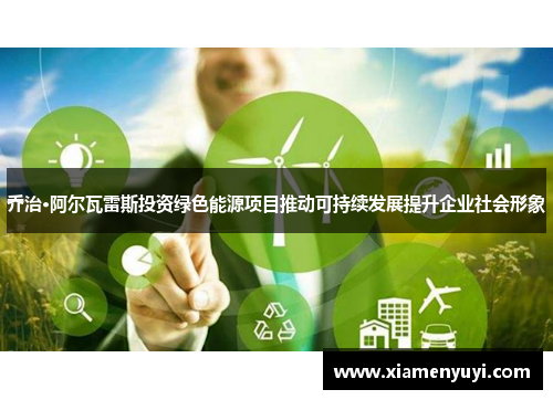 乔治·阿尔瓦雷斯投资绿色能源项目推动可持续发展提升企业社会形象