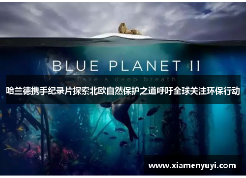 哈兰德携手纪录片探索北欧自然保护之道呼吁全球关注环保行动