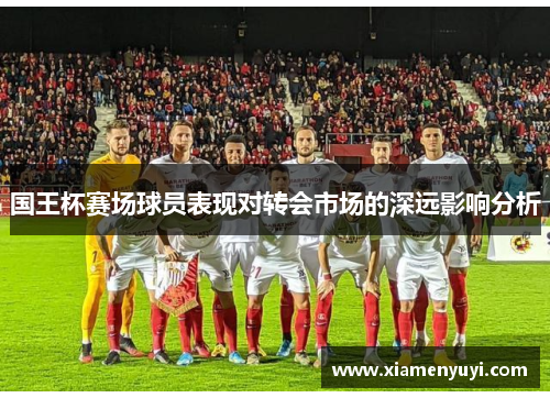 国王杯赛场球员表现对转会市场的深远影响分析