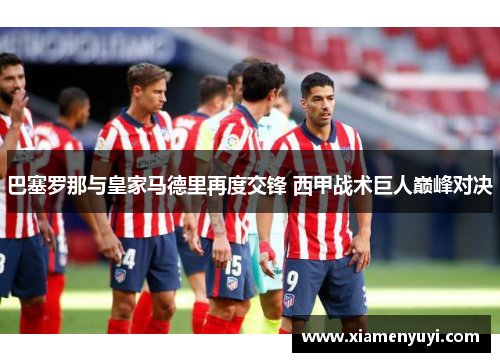 巴塞罗那与皇家马德里再度交锋 西甲战术巨人巅峰对决