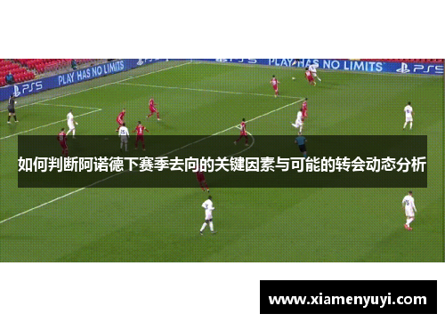 如何判断阿诺德下赛季去向的关键因素与可能的转会动态分析