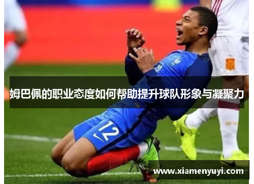 姆巴佩的职业态度如何帮助提升球队形象与凝聚力