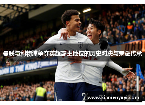 曼联与利物浦争夺英超霸主地位的历史对决与荣耀传承
