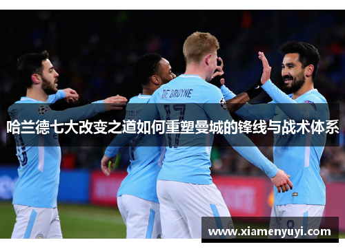 哈兰德七大改变之道如何重塑曼城的锋线与战术体系
