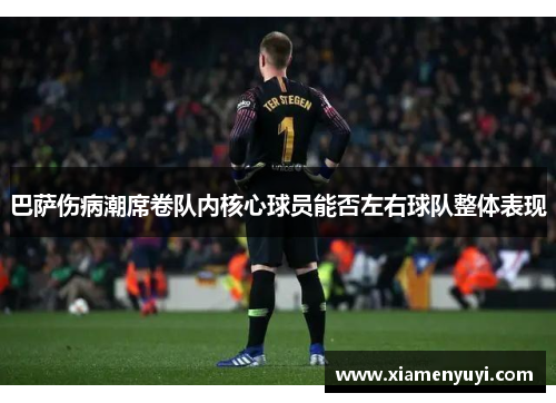 巴萨伤病潮席卷队内核心球员能否左右球队整体表现