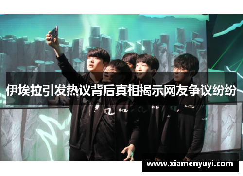 伊埃拉引发热议背后真相揭示网友争议纷纷