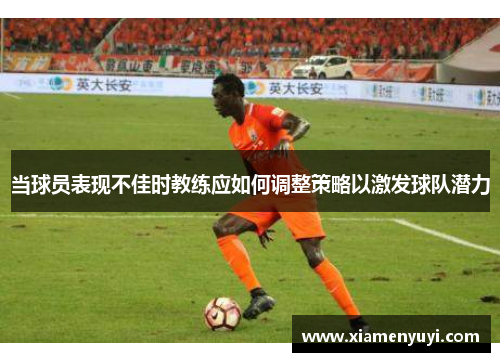 当球员表现不佳时教练应如何调整策略以激发球队潜力
